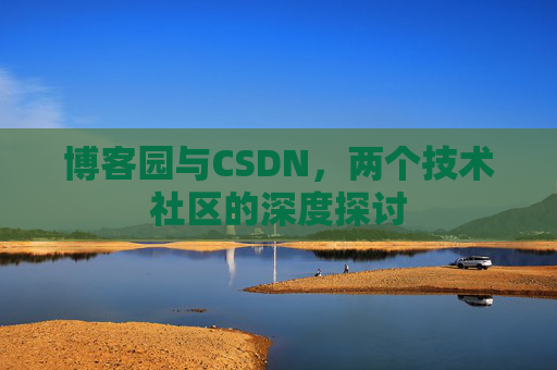 博客园与CSDN,两个技术社区的深度探讨 博客园与CSDN,两个技术社区的深度探讨